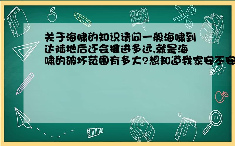 关于海啸的知识请问一般海啸到达陆地后还会推进多远,就是海啸的破坏范围有多大?想知道我家安不安全.再个2012我相信不会是