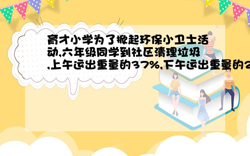 育才小学为了掀起环保小卫士活动,六年级同学到社区清理垃圾,上午运出重量的37%,下午运出重量的28%.上下午共运出垃圾1