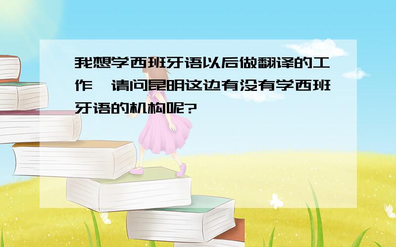 我想学西班牙语以后做翻译的工作,请问昆明这边有没有学西班牙语的机构呢?