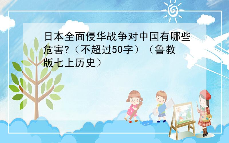 日本全面侵华战争对中国有哪些危害?（不超过50字）（鲁教版七上历史）