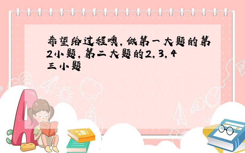 希望给过程噢,做第一大题的第2小题,第二大题的2,3,4三小题