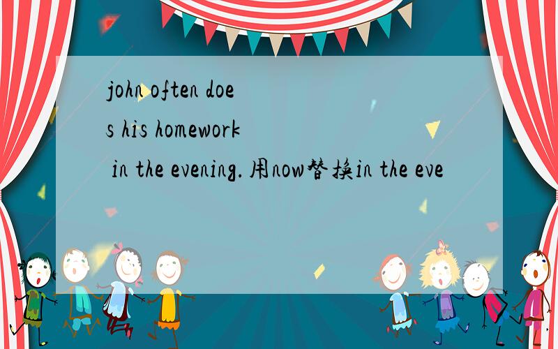 john often does his homework in the evening.用now替换in the eve