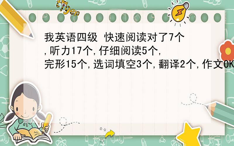 我英语四级 快速阅读对了7个,听力17个,仔细阅读5个,完形15个,选词填空3个,翻译2个,作文OK,请问能过