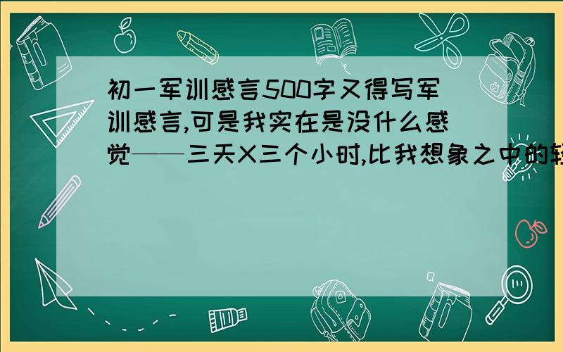 初一军训感言500字又得写军训感言,可是我实在是没什么感觉——三天X三个小时,比我想象之中的轻松得多.整一个上午,只不过