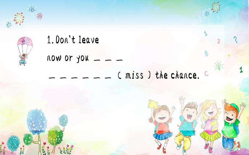 1.Don't leave now or you _________（miss)the chance.