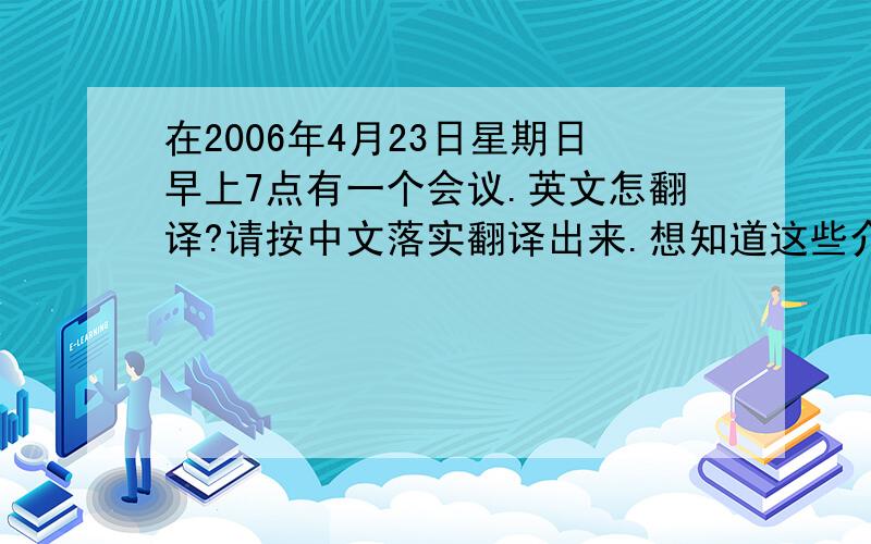 在2006年4月23日星期日早上7点有一个会议.英文怎翻译?请按中文落实翻译出来.想知道这些介词与时间搭配的用法.