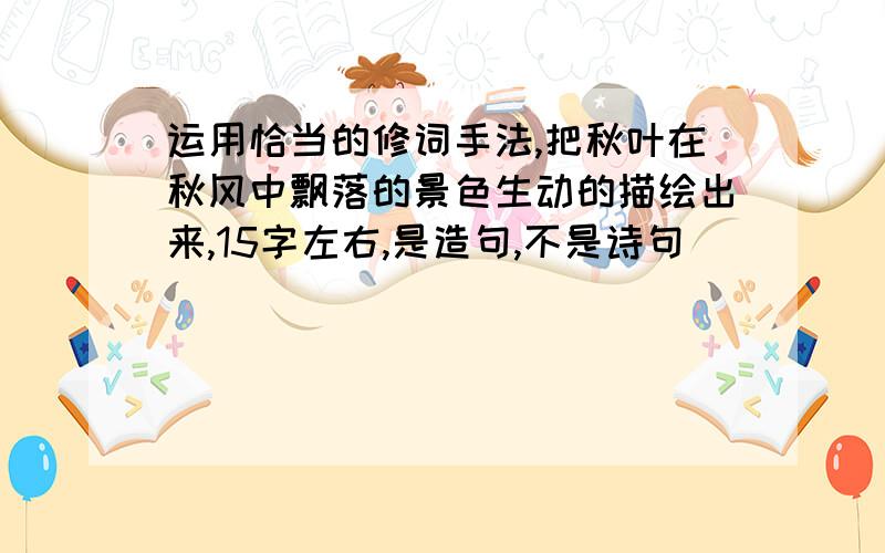 运用恰当的修词手法,把秋叶在秋风中飘落的景色生动的描绘出来,15字左右,是造句,不是诗句