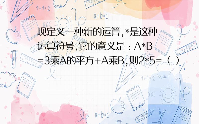 现定义一种新的运算,*是这种运算符号,它的意义是：A*B=3乘A的平方+A乘B,则2*5=（ ）