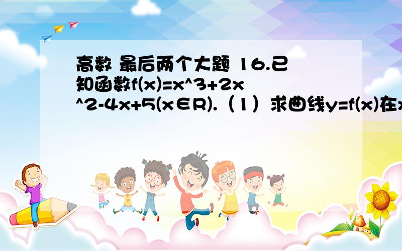 高数 最后两个大题 16.已知函数f(x)=x^3+2x^2-4x+5(x∈R).（1）求曲线y=f(x)在x=1处的切