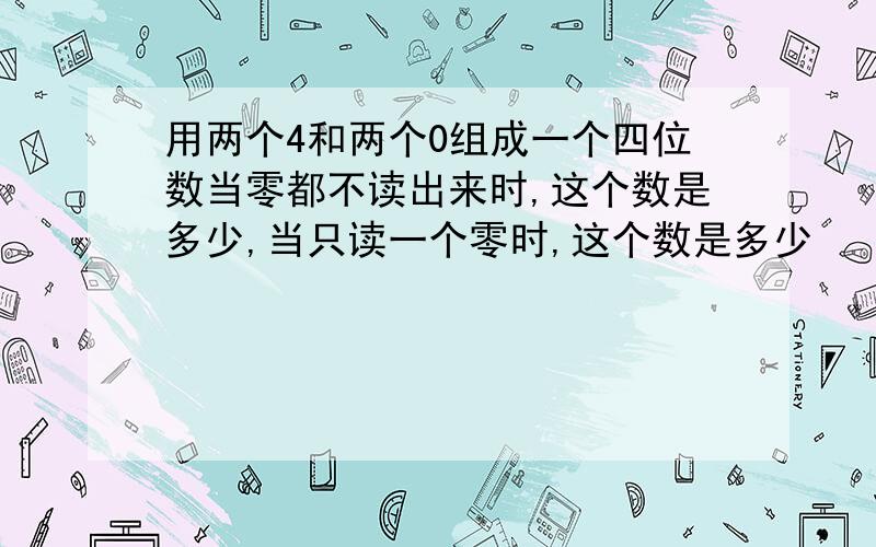 用两个4和两个0组成一个四位数当零都不读出来时,这个数是多少,当只读一个零时,这个数是多少