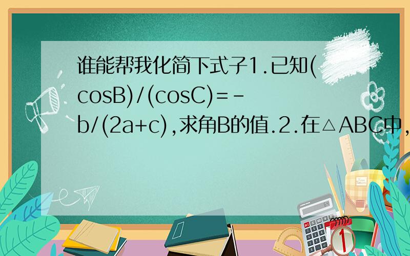 谁能帮我化简下式子1.已知(cosB)/(cosC)=-b/(2a+c),求角B的值.2.在△ABC中,tanA=2,B