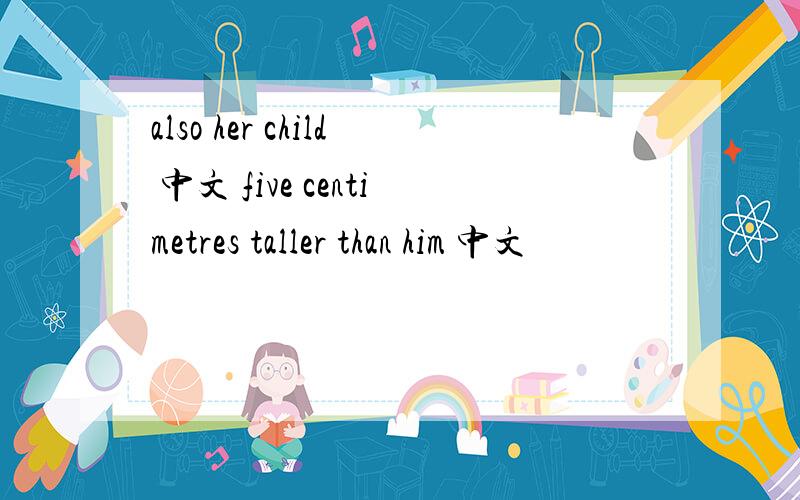 also her child 中文 five centimetres taller than him 中文