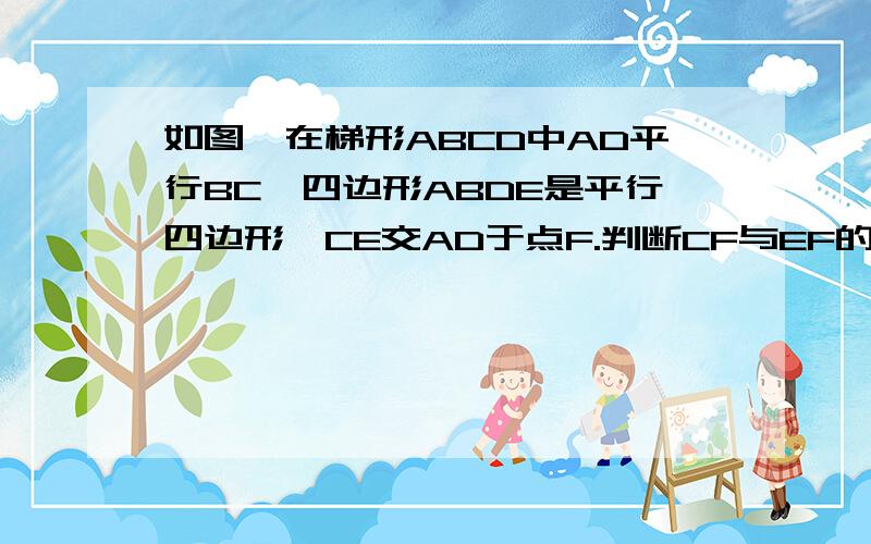 如图,在梯形ABCD中AD平行BC,四边形ABDE是平行四边形,CE交AD于点F.判断CF与EF的大小关系,并说明理由.