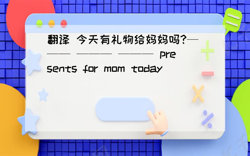 翻译 今天有礼物给妈妈吗?——— ——— ——— presents for mom today