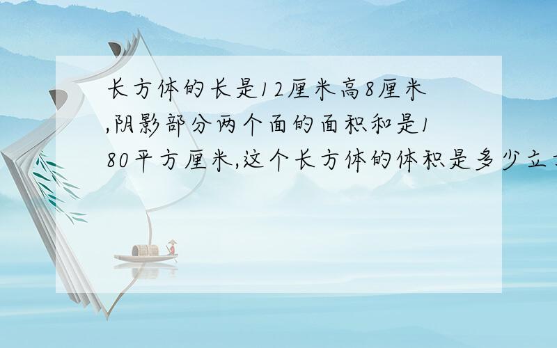 长方体的长是12厘米高8厘米,阴影部分两个面的面积和是180平方厘米,这个长方体的体积是多少立方厘米?