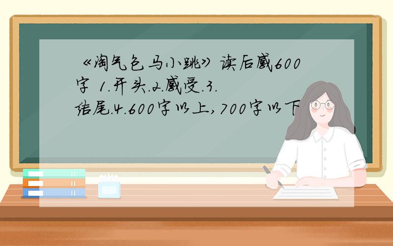 《淘气包马小跳》读后感600字 1.开头.2.感受.3.结尾.4.600字以上,700字以下