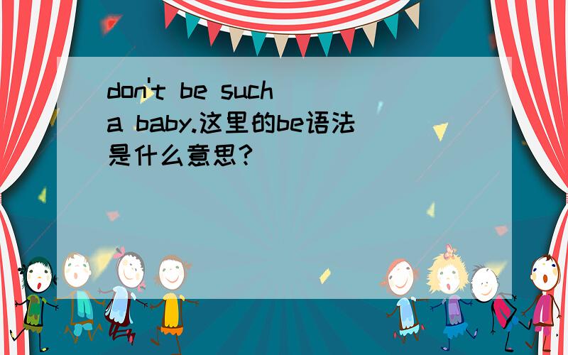 don't be such a baby.这里的be语法是什么意思?