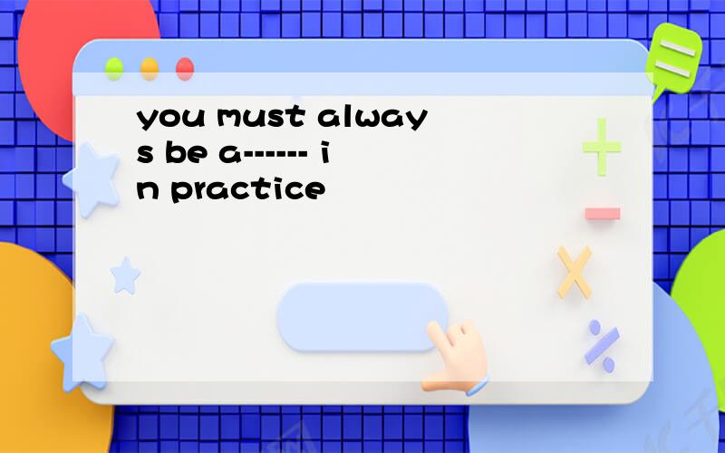 you must always be a------ in practice