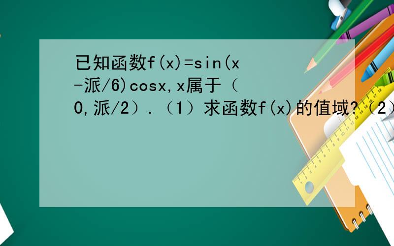 已知函数f(x)=sin(x-派/6)cosx,x属于（0,派/2）.（1）求函数f(x)的值域?（2）若曲线y=f(x