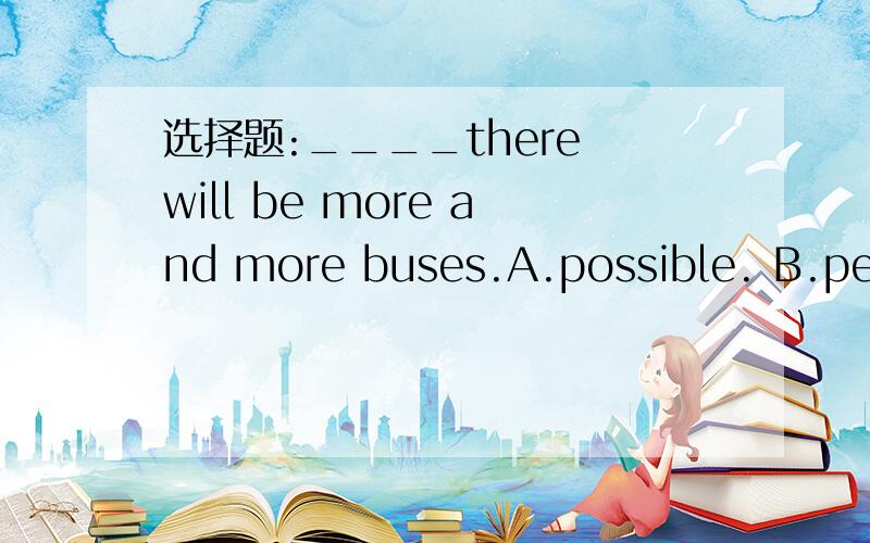 选择题:____there will be more and more buses.A.possible. B.perh