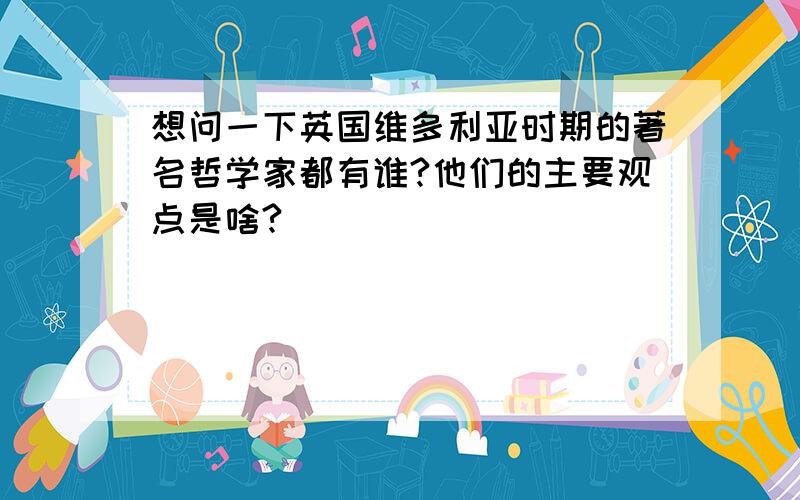 想问一下英国维多利亚时期的著名哲学家都有谁?他们的主要观点是啥?