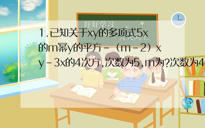 1.已知关于xy的多项式5x的m幂y的平方-（m-2）xy-3x的4次方,次数为5,m为?次数为4,正整数m为?