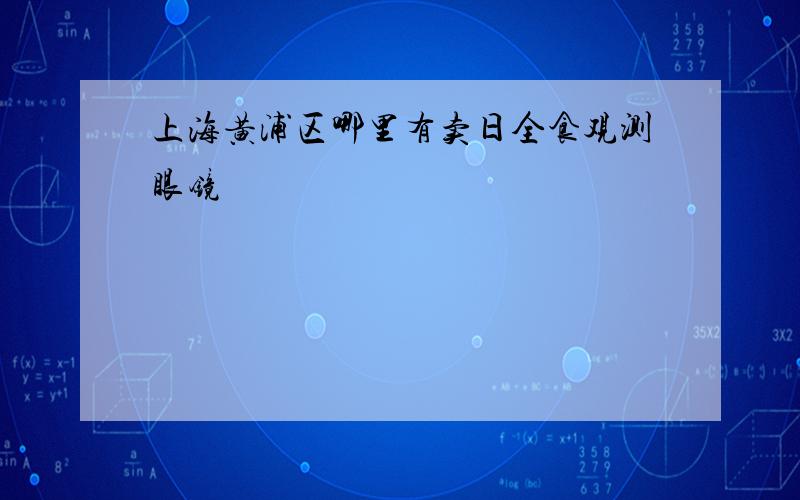 上海黄浦区哪里有卖日全食观测眼镜