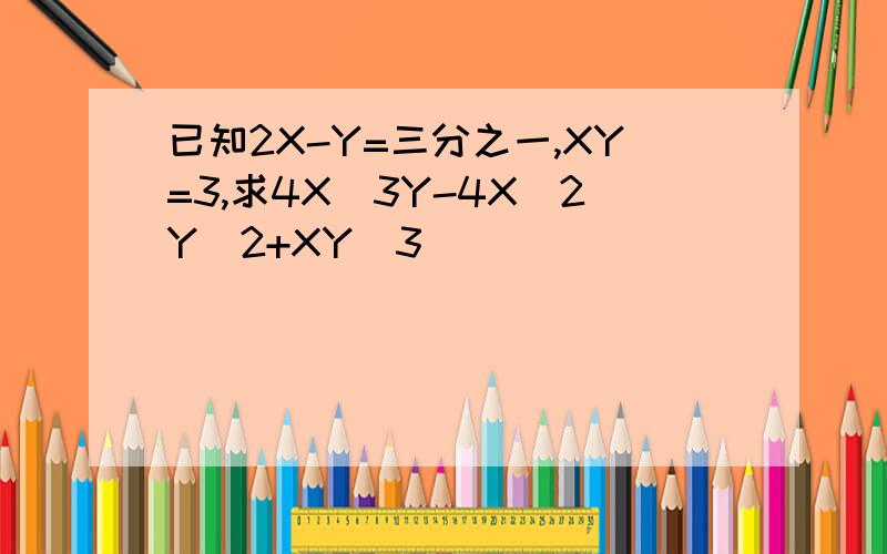 已知2X-Y=三分之一,XY=3,求4X^3Y-4X^2Y^2+XY^3