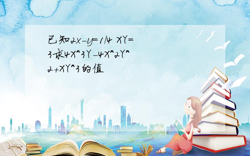 已知2x-y=1/4 XY=3求4X^3Y-4X^2Y^2+XY^3的值