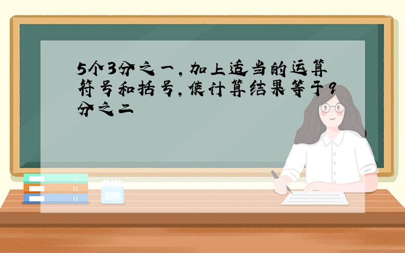 5个3分之一,加上适当的运算符号和括号,使计算结果等于9分之二