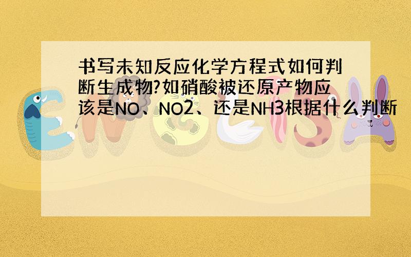 书写未知反应化学方程式如何判断生成物?如硝酸被还原产物应该是NO、NO2、还是NH3根据什么判断