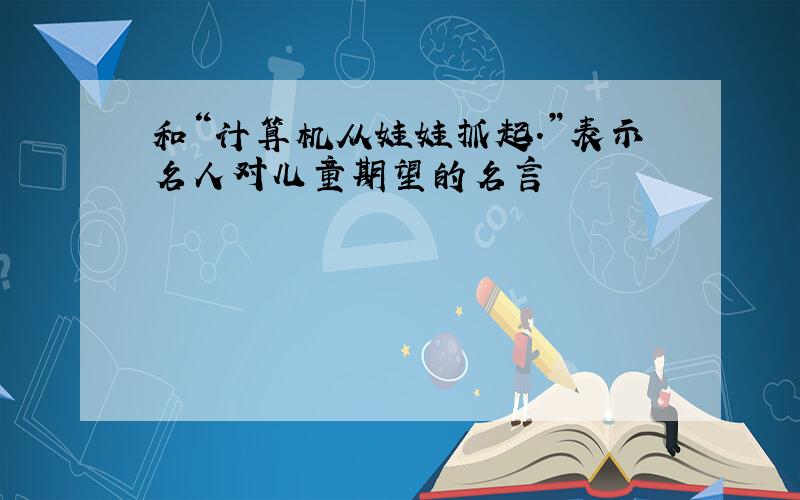 和“计算机从娃娃抓起.”表示名人对儿童期望的名言