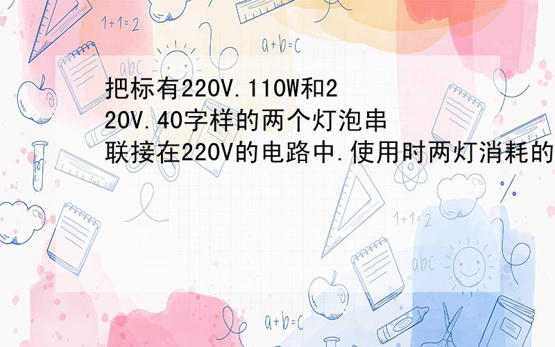 把标有220V.110W和220V.40字样的两个灯泡串联接在220V的电路中.使用时两灯消耗的功率之比为麻烦各位大神帮