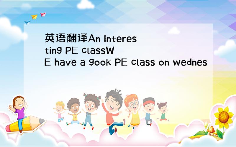 英语翻译An Interesting PE classWE have a gook PE class on wednes