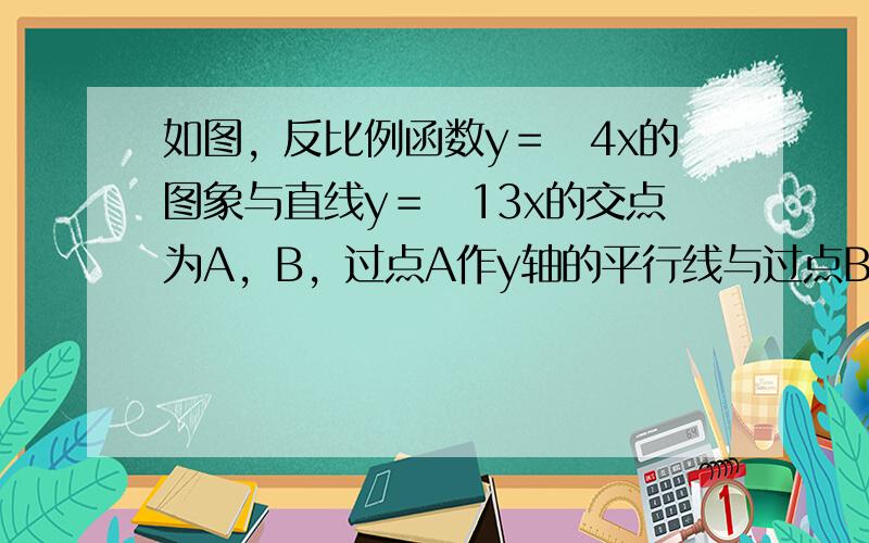 如图，反比例函数y＝−4x的图象与直线y＝−13x的交点为A，B，过点A作y轴的平行线与过点B作x轴的平行线相交于点C，