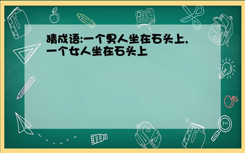 猜成语:一个男人坐在石头上,一个女人坐在石头上