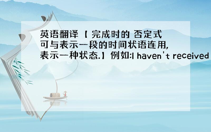 英语翻译【 完成时的 否定式可与表示一段的时间状语连用,表示一种状态.】例如:I haven't received a