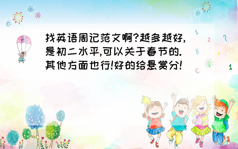 找英语周记范文啊?越多越好,是初二水平,可以关于春节的.其他方面也行!好的给悬赏分!