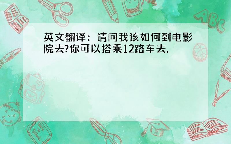 英文翻译：请问我该如何到电影院去?你可以搭乘12路车去.