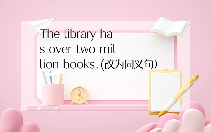 The library has over two million books.(改为同义句）