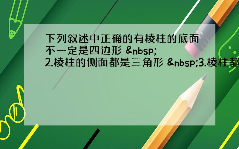 下列叙述中正确的有棱柱的底面不一定是四边形  2.棱柱的侧面都是三角形  3.棱柱都是多面体 &nb