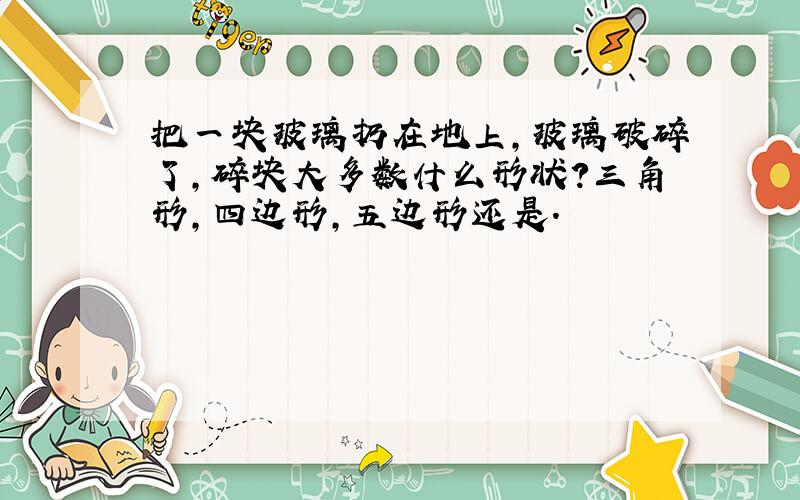 把一块玻璃扔在地上,玻璃破碎了,碎块大多数什么形状?三角形,四边形,五边形还是.