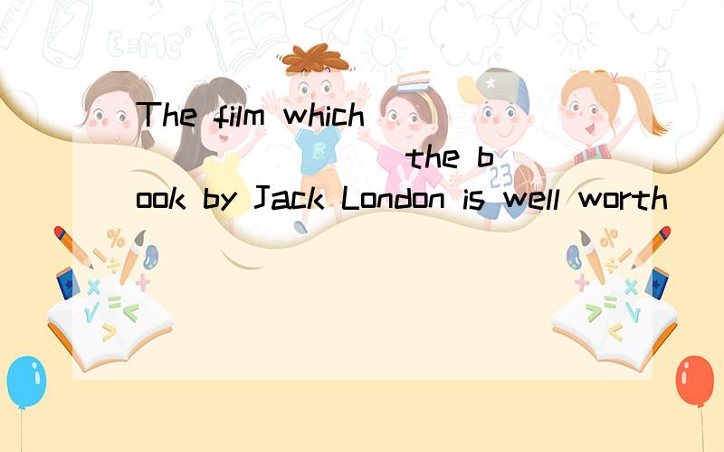 The film which _______ the book by Jack London is well worth