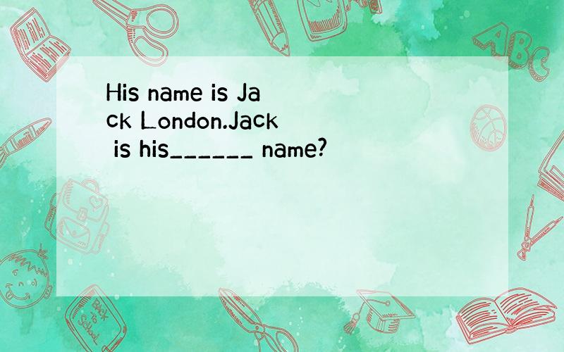 His name is Jack London.Jack is his______ name?