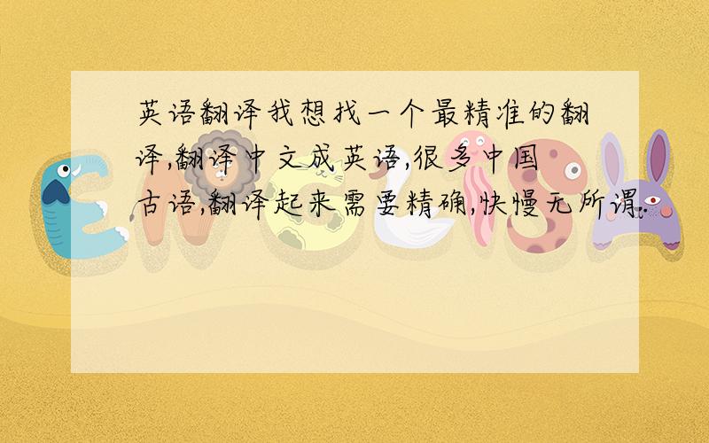 英语翻译我想找一个最精准的翻译,翻译中文成英语,很多中国古语,翻译起来需要精确,快慢无所谓.