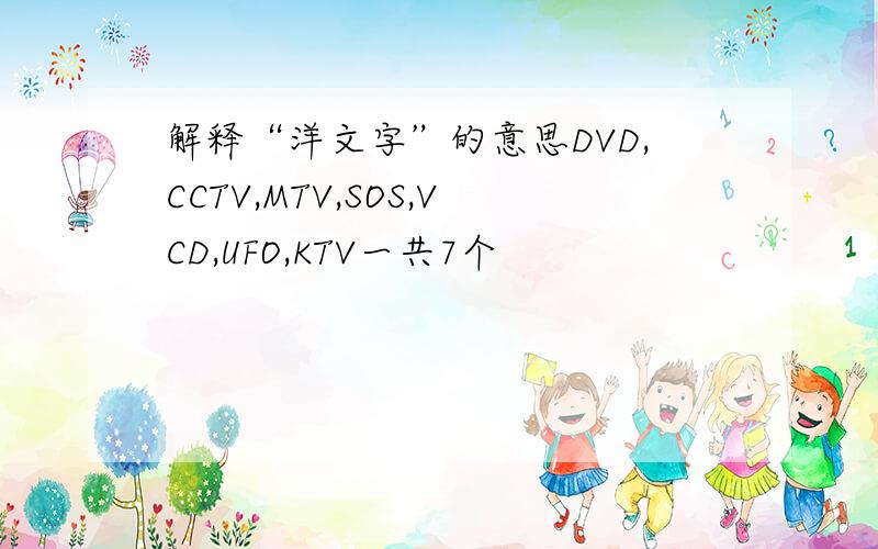 解释“洋文字”的意思DVD,CCTV,MTV,SOS,VCD,UFO,KTV一共7个