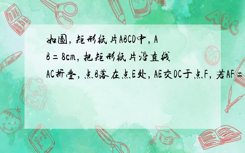 如图，矩形纸片ABCD中，AB=8cm，把矩形纸片沿直线AC折叠，点B落在点E处，AE交DC于点F，若AF=254cm，