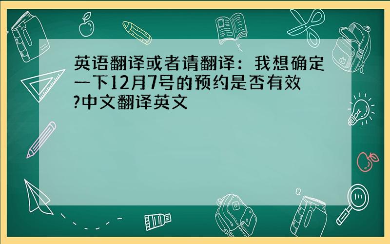 英语翻译或者请翻译：我想确定一下12月7号的预约是否有效?中文翻译英文