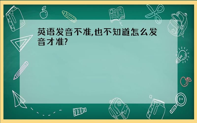 英语发音不准,也不知道怎么发音才准?