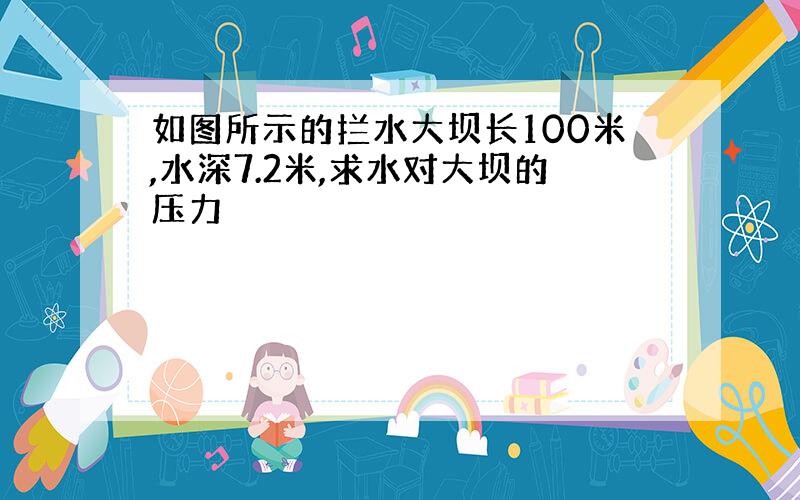 如图所示的拦水大坝长100米,水深7.2米,求水对大坝的压力